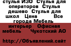 стулья ИЗО, Стулья для операторов, Стулья дешево, Стулья для школ › Цена ­ 450 - Все города Мебель, интерьер » Офисная мебель   . Чукотский АО